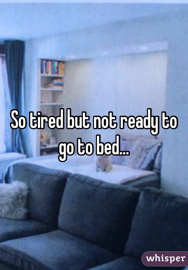 So tired but not ready to go to bed... 