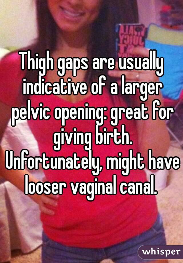 Thigh gaps are usually indicative of a larger pelvic opening: great for giving birth. Unfortunately, might have looser vaginal canal. 
