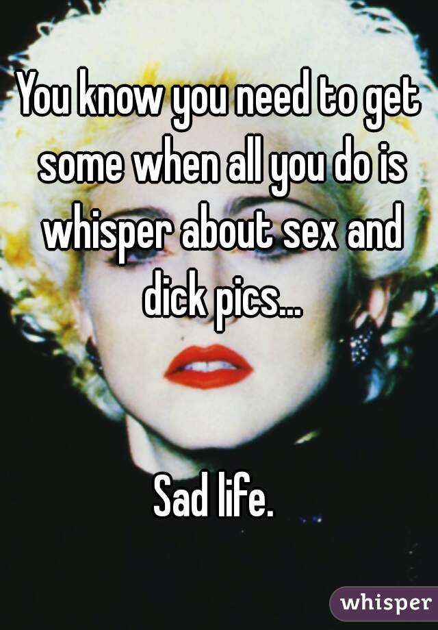 You know you need to get some when all you do is whisper about sex and dick pics...


Sad life. 