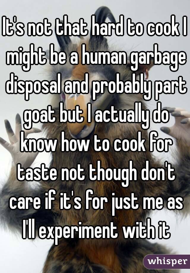 It's not that hard to cook I might be a human garbage disposal and probably part goat but I actually do know how to cook for taste not though don't care if it's for just me as I'll experiment with it