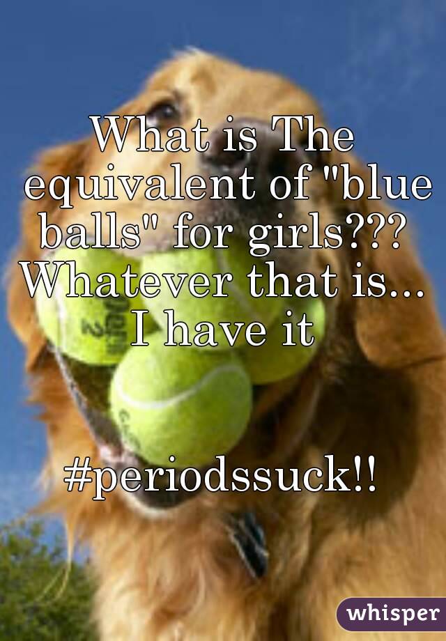 What is The equivalent of "blue balls" for girls??? 
Whatever that is... I have it 


#periodssuck!!