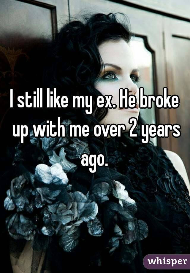 I still like my ex. He broke up with me over 2 years ago. 