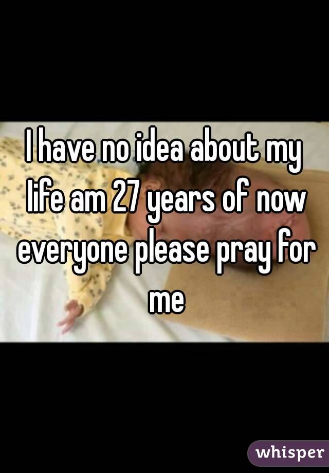 I have no idea about my Iife am 27 years of now everyone please pray for me