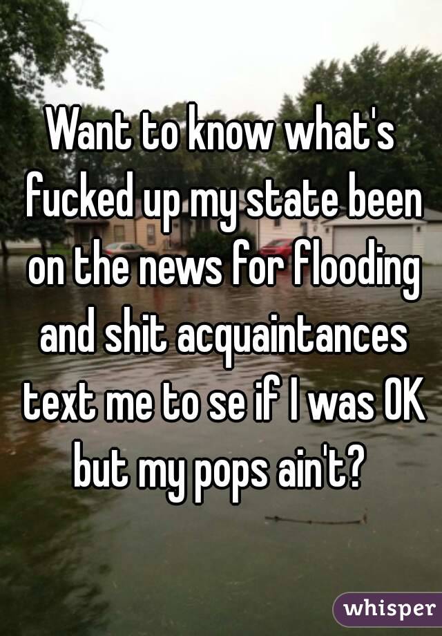 Want to know what's fucked up my state been on the news for flooding and shit acquaintances text me to se if I was OK but my pops ain't? 