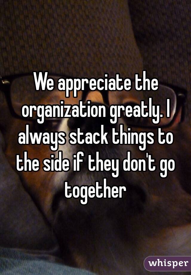 We appreciate the organization greatly. I always stack things to the side if they don't go together 