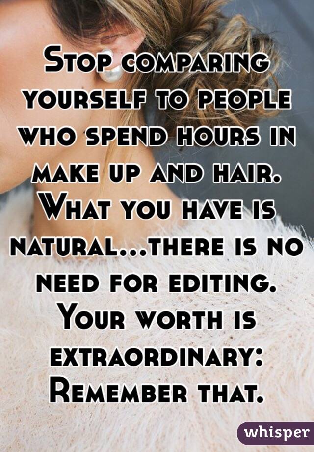 Stop comparing yourself to people who spend hours in make up and hair. What you have is natural...there is no need for editing. 
Your worth is extraordinary: Remember that. 