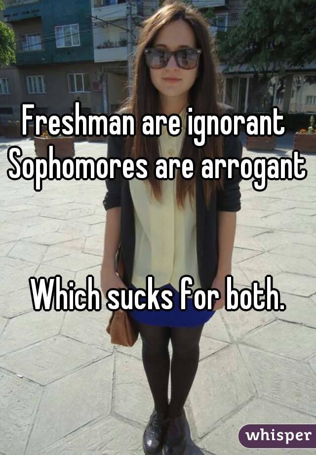 Freshman are ignorant 
Sophomores are arrogant 
 
Which sucks for both.