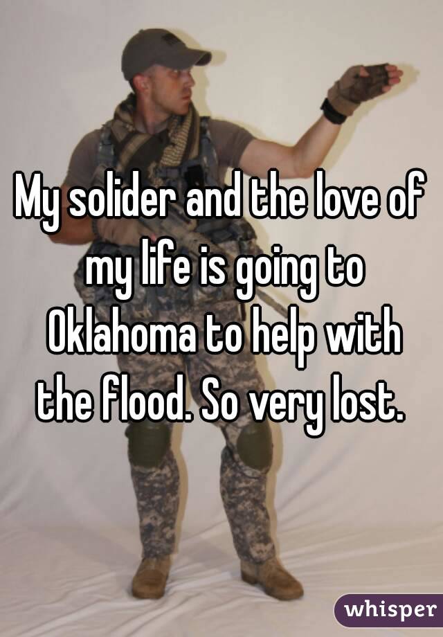 My solider and the love of my life is going to Oklahoma to help with the flood. So very lost. 