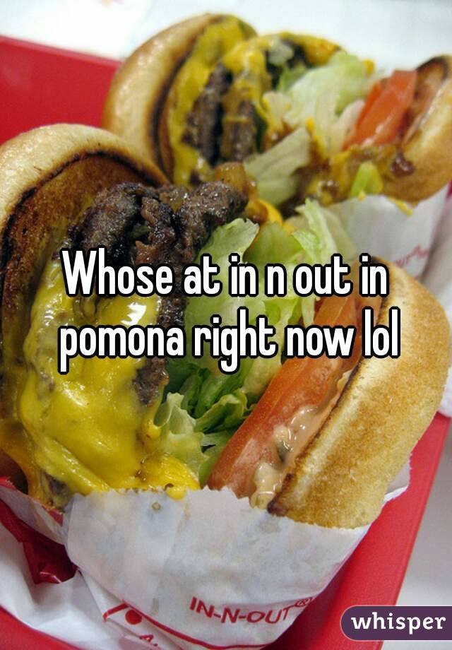 Whose at in n out in pomona right now lol
