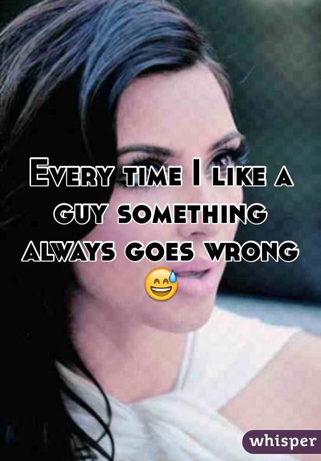 Every time I like a guy something always goes wrong 😅