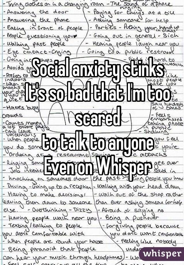 Social anxiety stinks
It's so bad that I'm too scared
to talk to anyone 
Even on Whisper