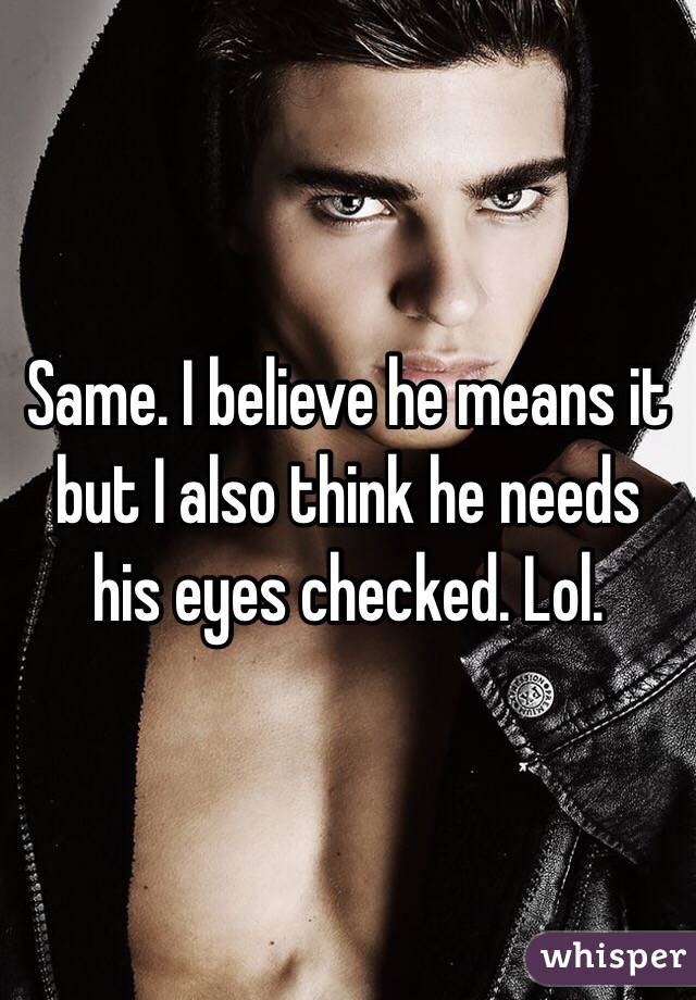 Same. I believe he means it but I also think he needs his eyes checked. Lol. 