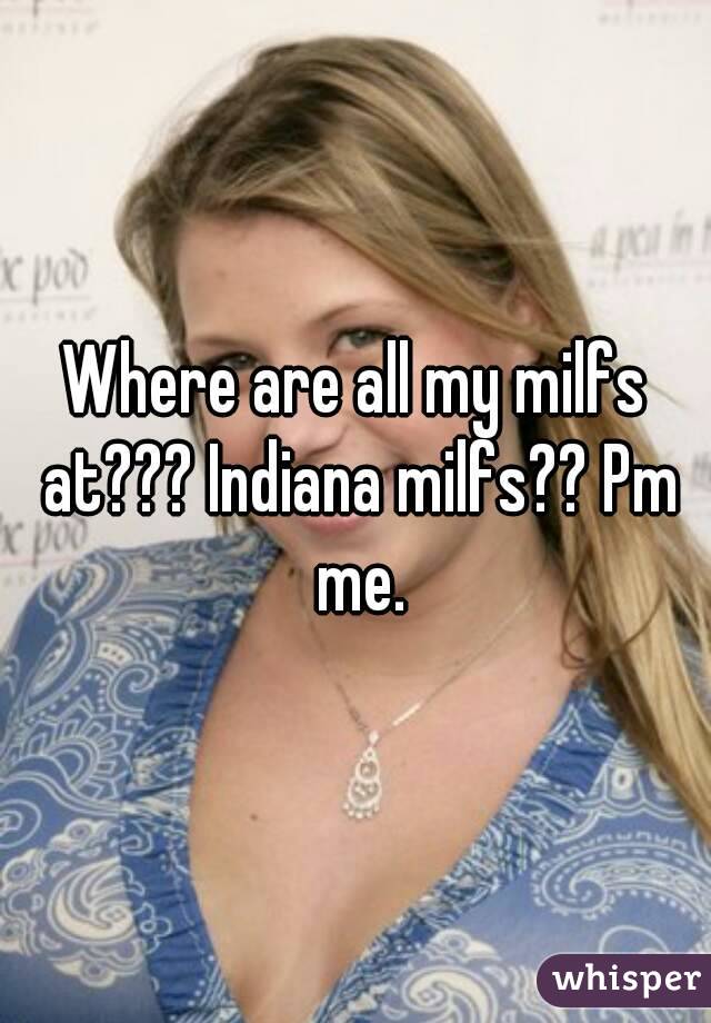 Where are all my milfs at??? Indiana milfs?? Pm me.