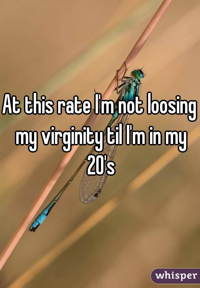 At this rate I'm not loosing my virginity til I'm in my 20's