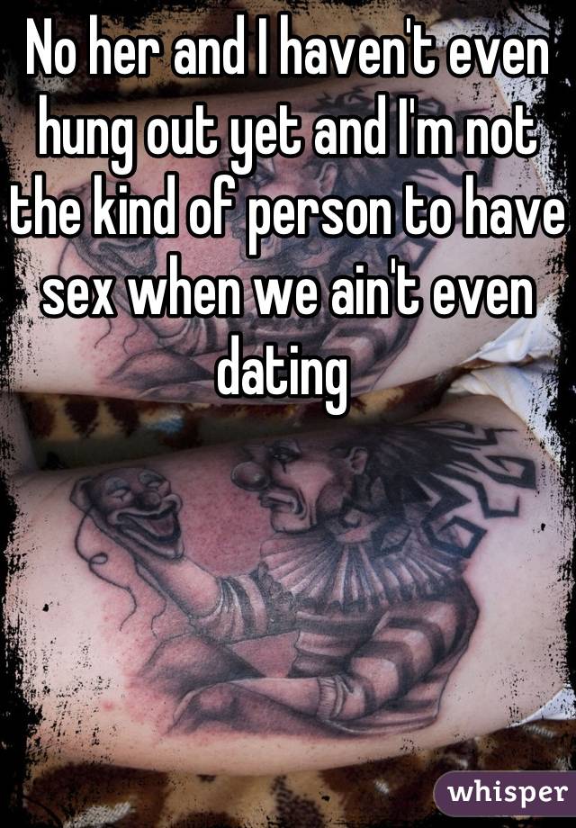 No her and I haven't even hung out yet and I'm not the kind of person to have sex when we ain't even dating 