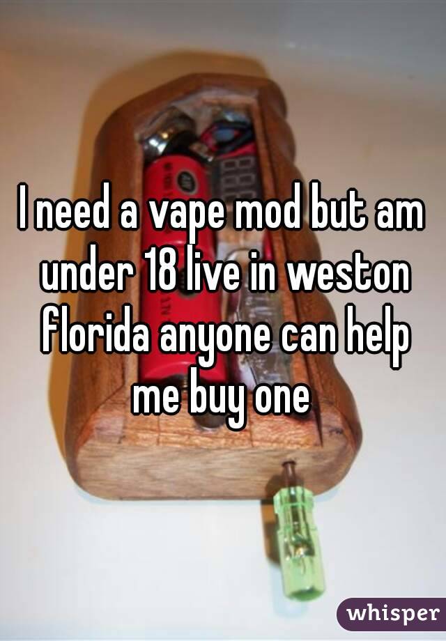 I need a vape mod but am under 18 live in weston florida anyone can help me buy one 