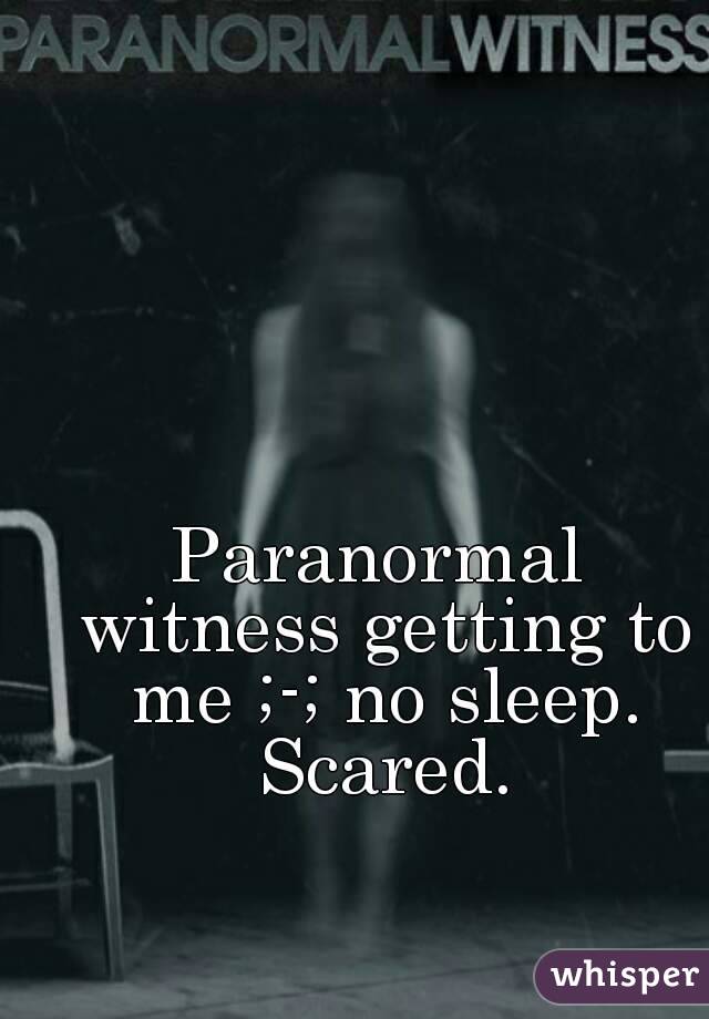 Paranormal witness getting to me ;-; no sleep. Scared.
