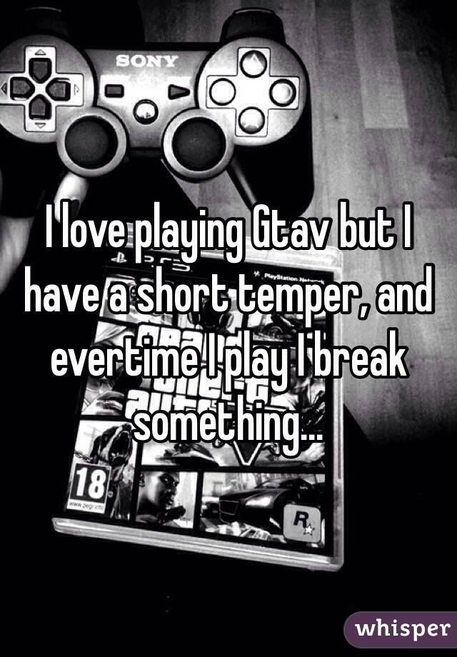 I love playing Gtav but I have a short temper, and evertime I play I break something...