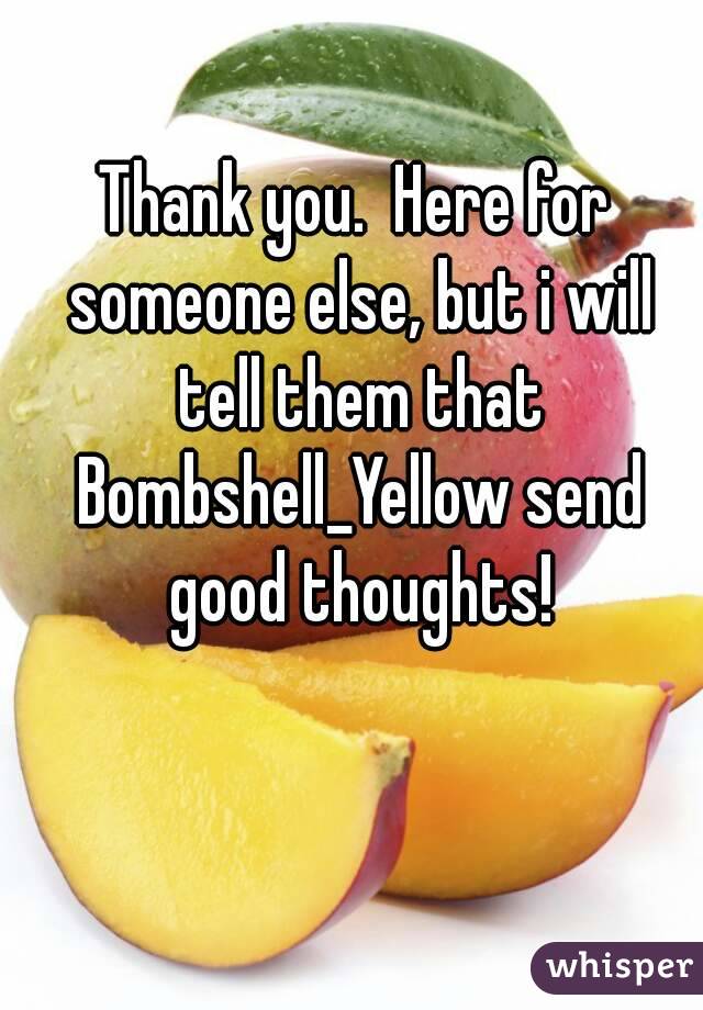 Thank you.  Here for someone else, but i will tell them that Bombshell_Yellow send good thoughts!