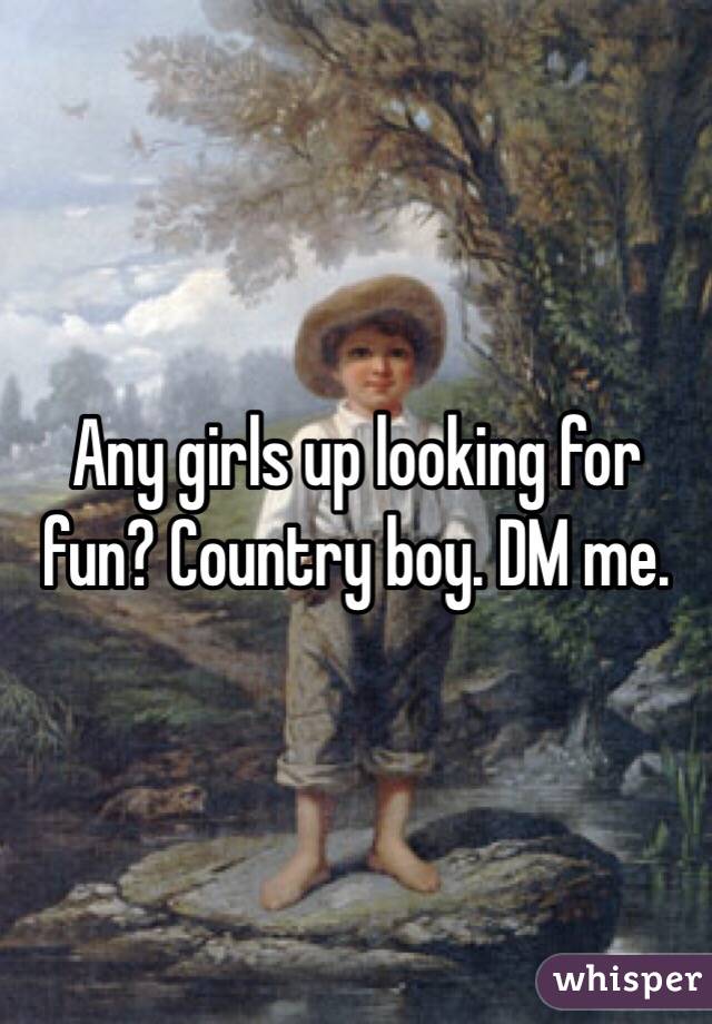 Any girls up looking for fun? Country boy. DM me.