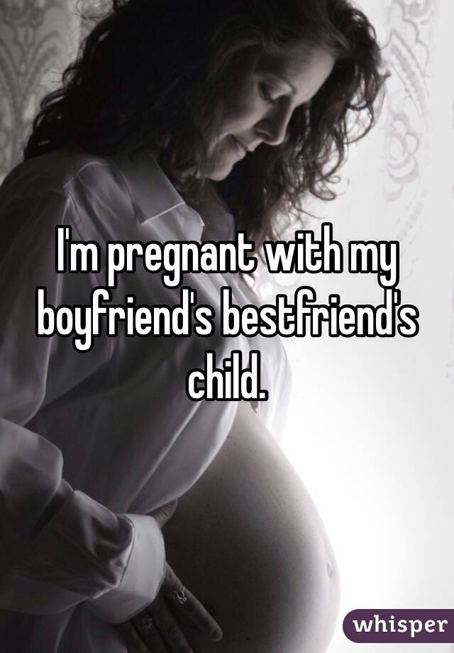 I'm pregnant with my boyfriend's bestfriend's child. 