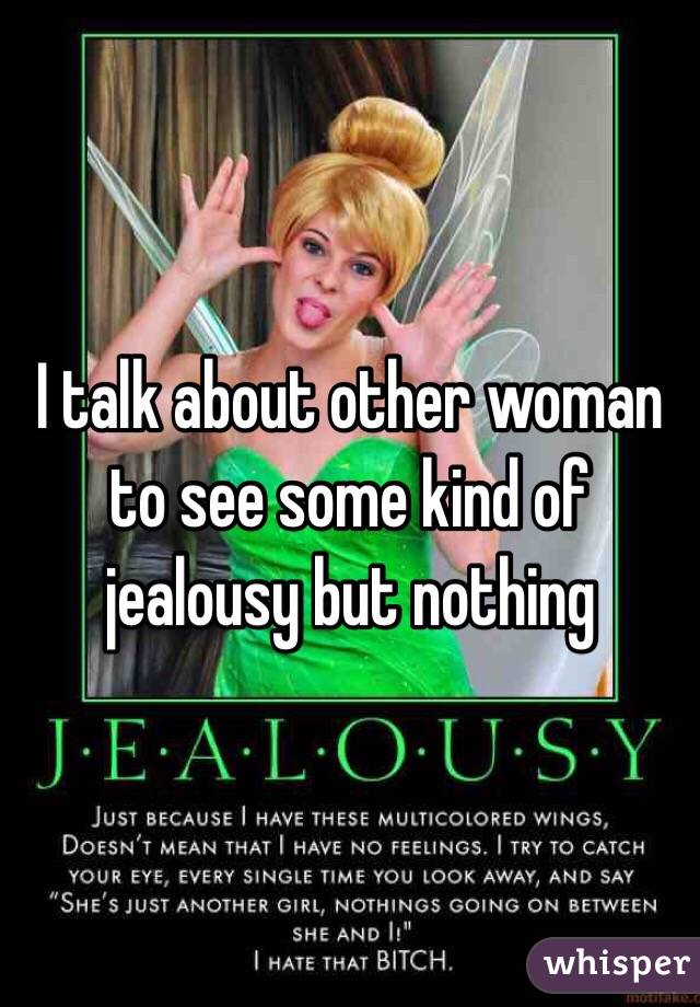 I talk about other woman to see some kind of jealousy but nothing 