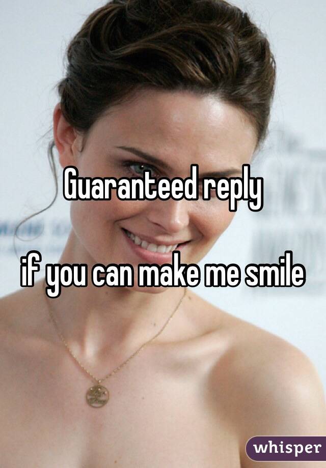 Guaranteed reply 

if you can make me smile 