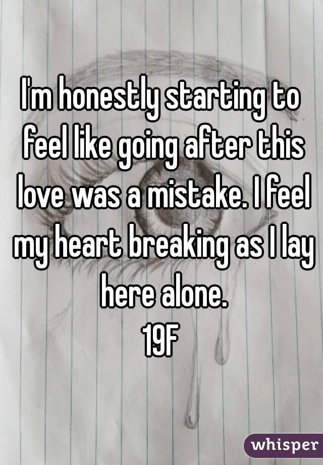 I'm honestly starting to feel like going after this love was a mistake. I feel my heart breaking as I lay here alone.
19F