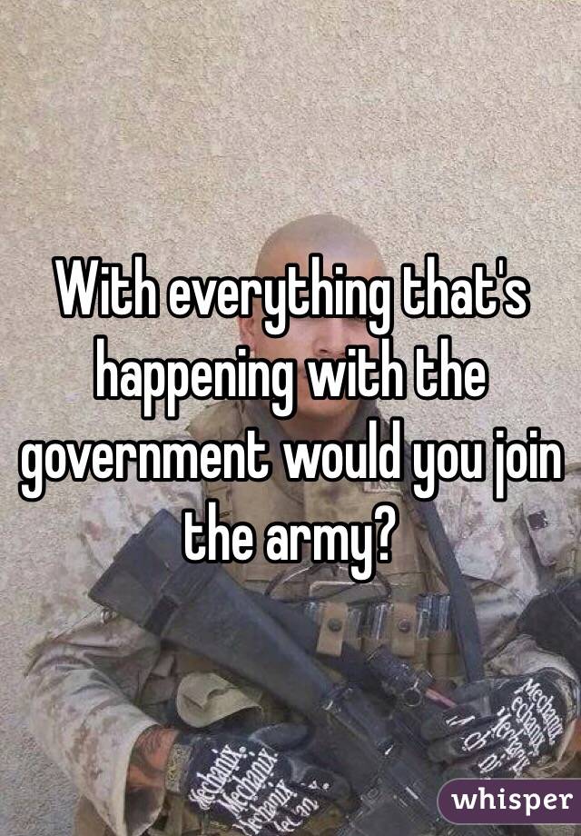 With everything that's happening with the government would you join the army? 