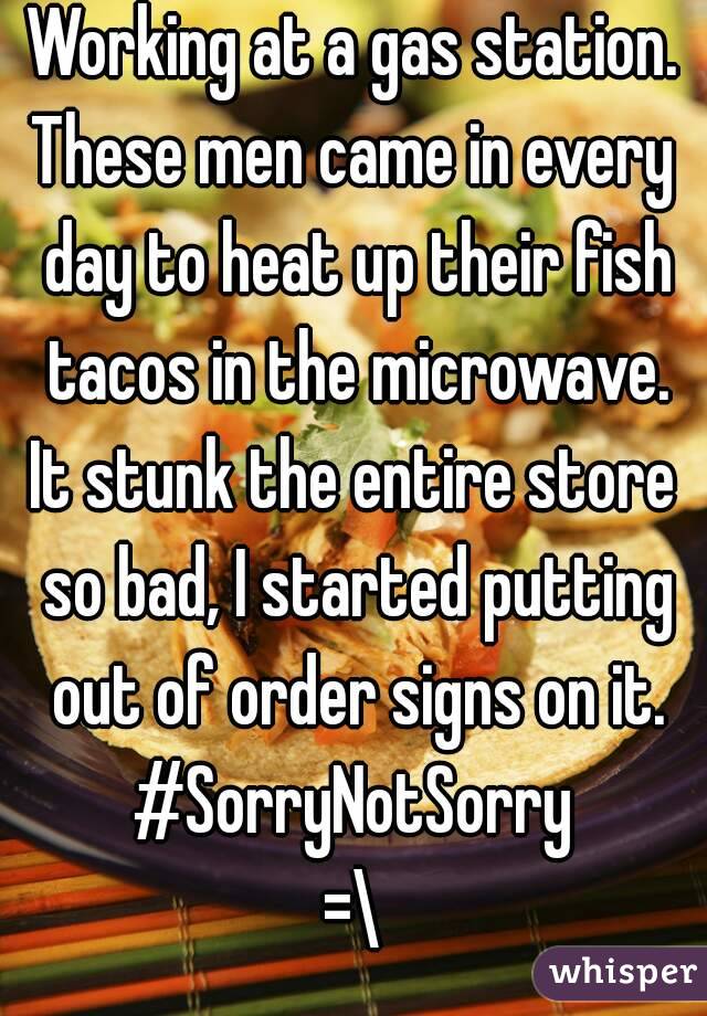 Working at a gas station.
These men came in every day to heat up their fish tacos in the microwave.
It stunk the entire store so bad, I started putting out of order signs on it.
#SorryNotSorry
=\