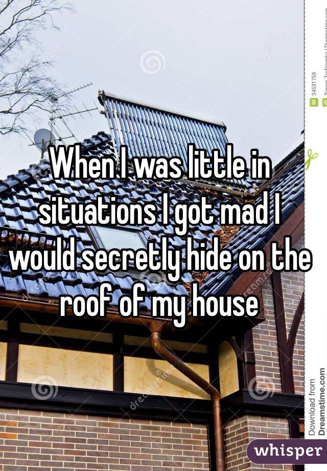When I was little in situations I got mad I would secretly hide on the roof of my house