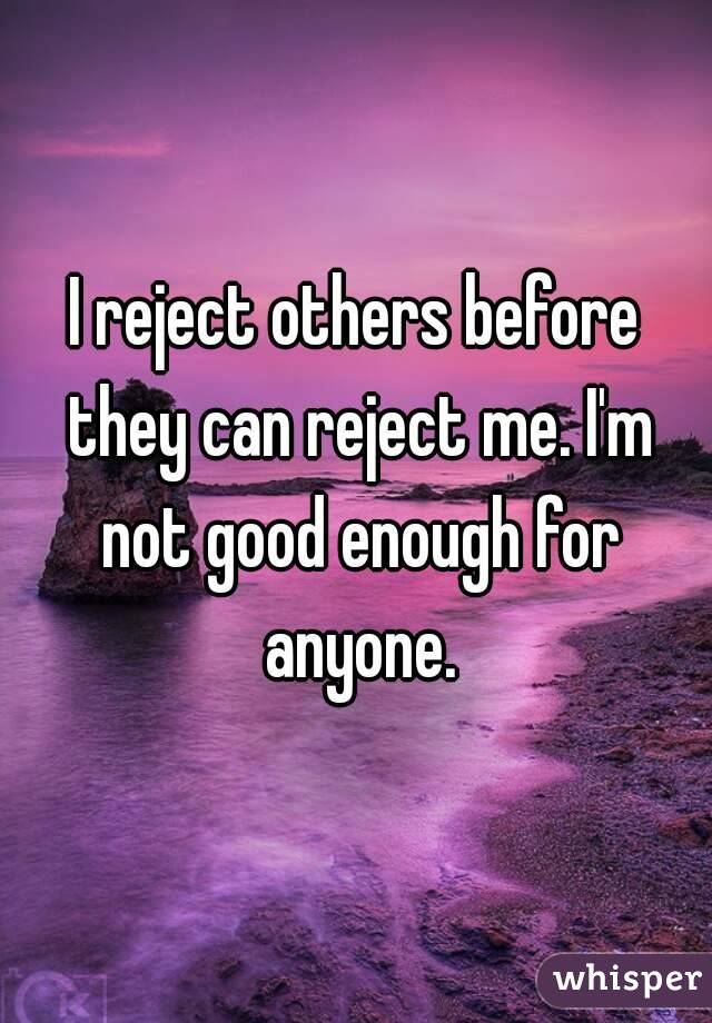 I reject others before they can reject me. I'm not good enough for anyone.
