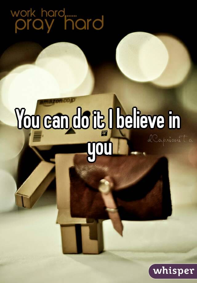 You can do it I believe in you