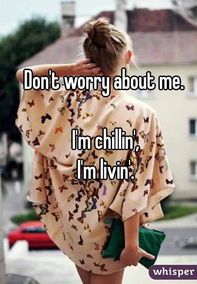 Don't worry about me. 

I'm chillin',
I'm livin'.