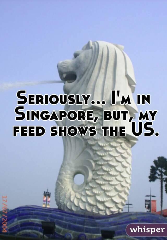 Seriously... I'm in Singapore, but, my feed shows the US.
