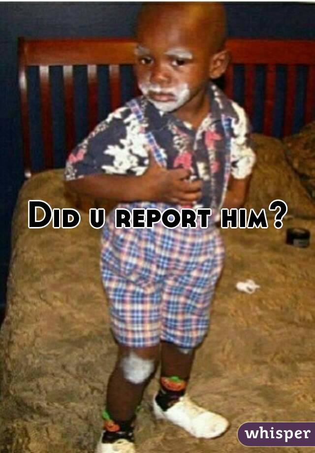 Did u report him?
