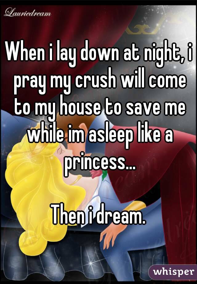 When i lay down at night, i pray my crush will come to my house to save me while im asleep like a princess...

Then i dream.