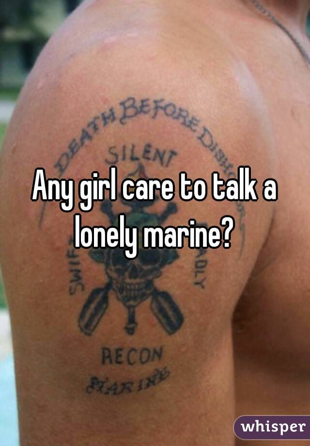 Any girl care to talk a lonely marine? 