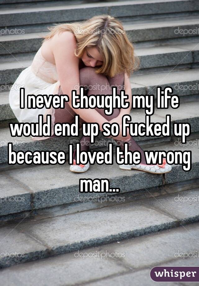 I never thought my life would end up so fucked up because I loved the wrong man...