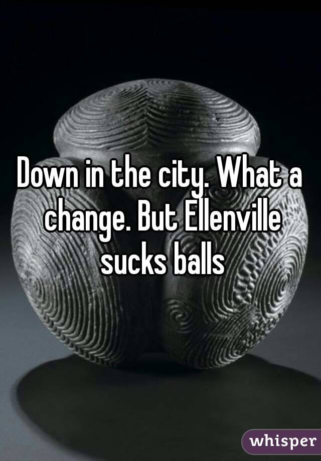 Down in the city. What a change. But Ellenville sucks balls