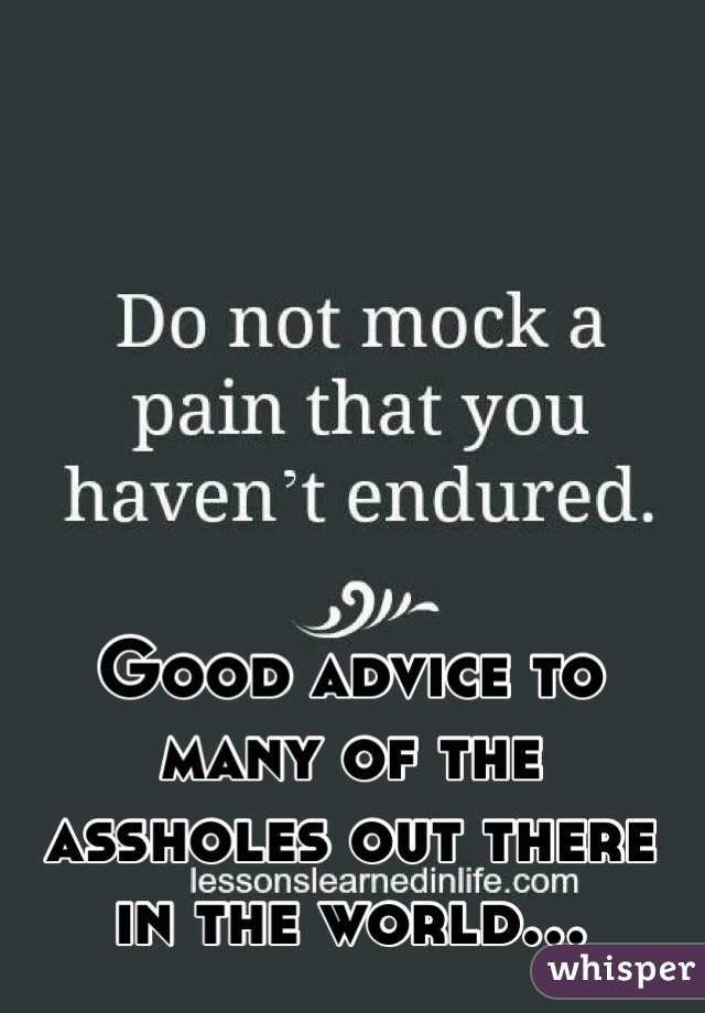 Good advice to many of the assholes out there in the world...