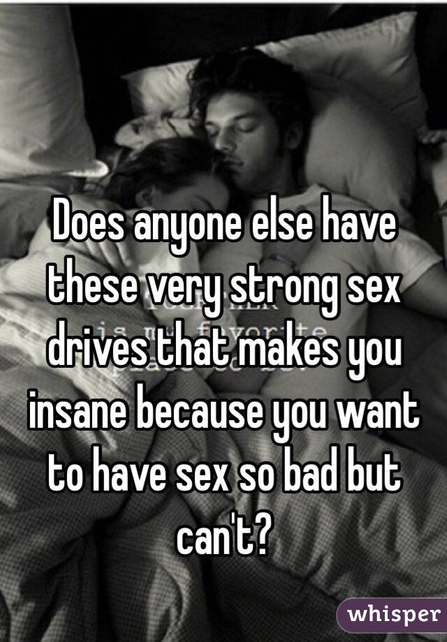 Does anyone else have these very strong sex drives that makes you insane because you want to have sex so bad but can't? 