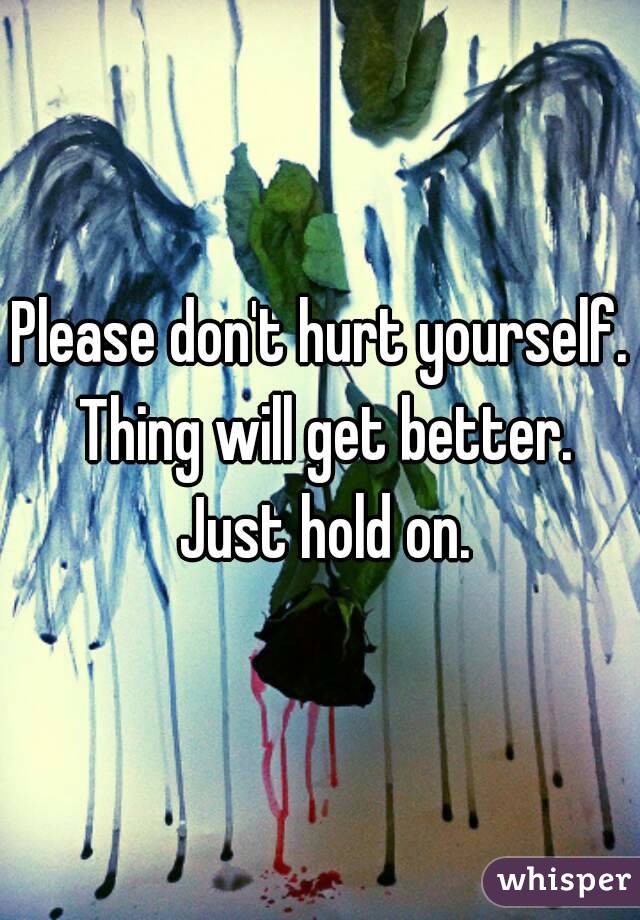 Please don't hurt yourself. Thing will get better. Just hold on.