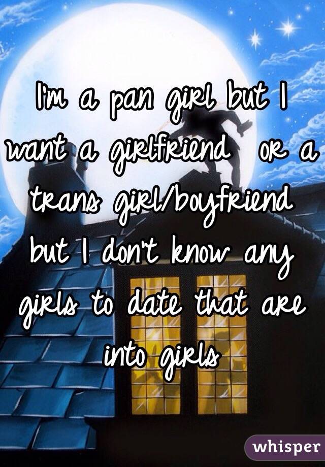 I'm a pan girl but I want a girlfriend  or a trans girl/boyfriend but I don't know any girls to date that are into girls 