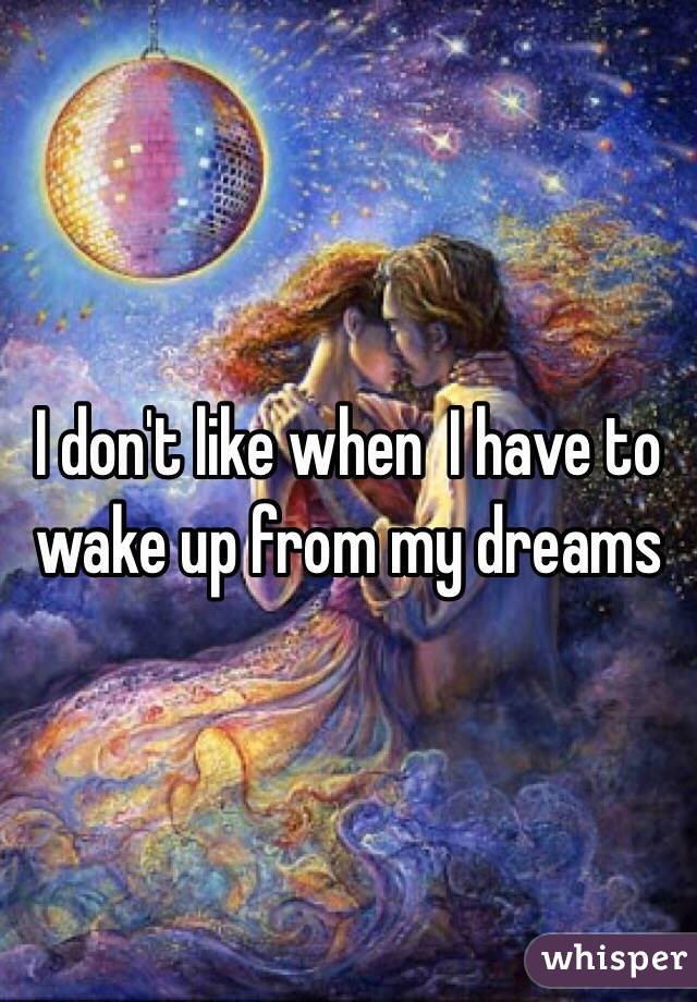 I don't like when  I have to wake up from my dreams 