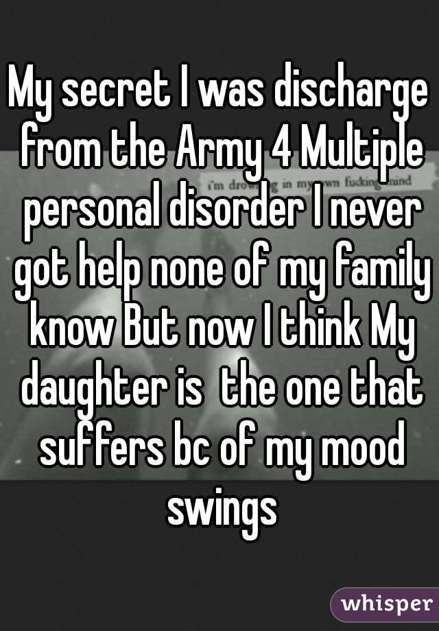 My secret I was discharge from the Army 4 Multiple personal disorder I never got help none of my family know But now I think My daughter is  the one that suffers bc of my mood swings