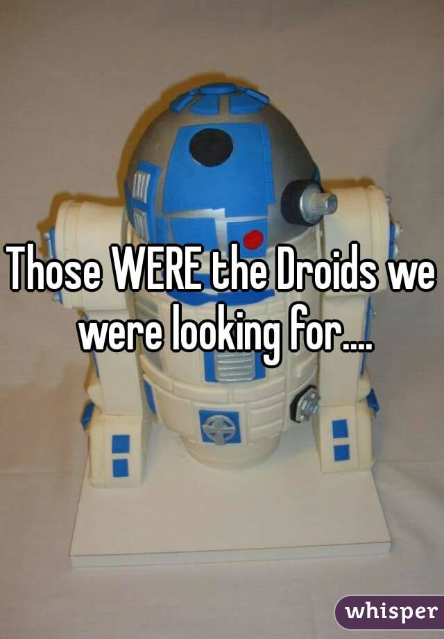 Those WERE the Droids we were looking for....