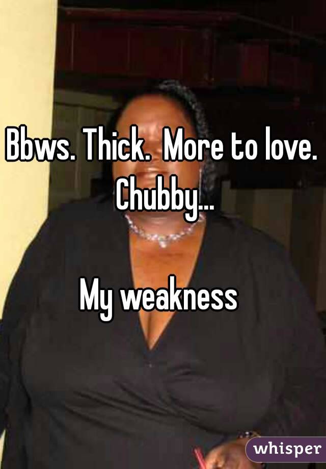 Bbws. Thick.  More to love.  Chubby... 

My weakness 