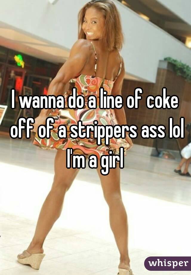 I wanna do a line of coke off of a strippers ass lol I'm a girl 