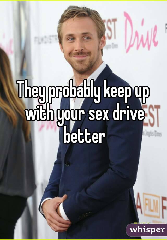 They probably keep up with your sex drive better